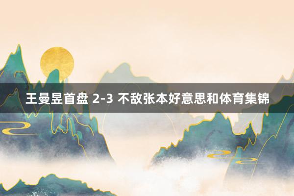 王曼昱首盘 2-3 不敌张本好意思和体育集锦