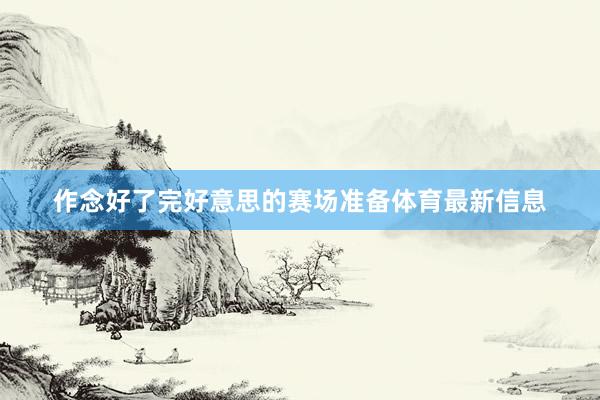 作念好了完好意思的赛场准备体育最新信息