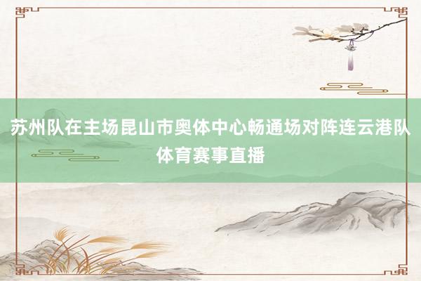 苏州队在主场昆山市奥体中心畅通场对阵连云港队体育赛事直播