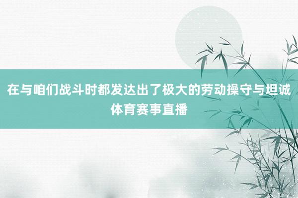 在与咱们战斗时都发达出了极大的劳动操守与坦诚体育赛事直播