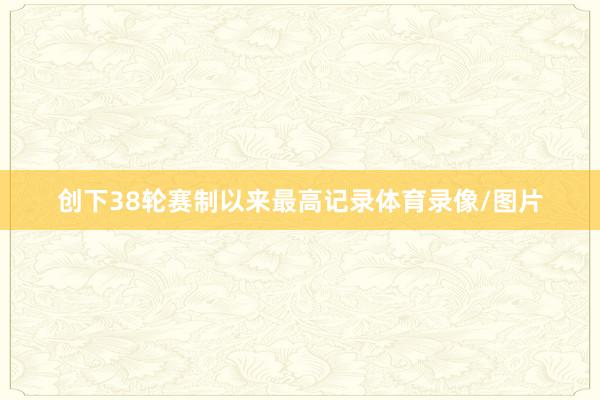 创下38轮赛制以来最高记录体育录像/图片