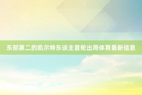 东部第二的凯尔特东谈主首轮出局体育最新信息
