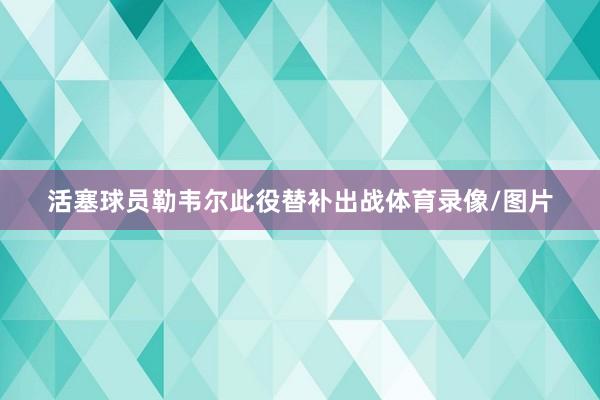活塞球员勒韦尔此役替补出战体育录像/图片