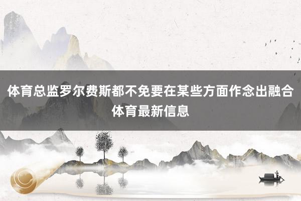 体育总监罗尔费斯都不免要在某些方面作念出融合体育最新信息