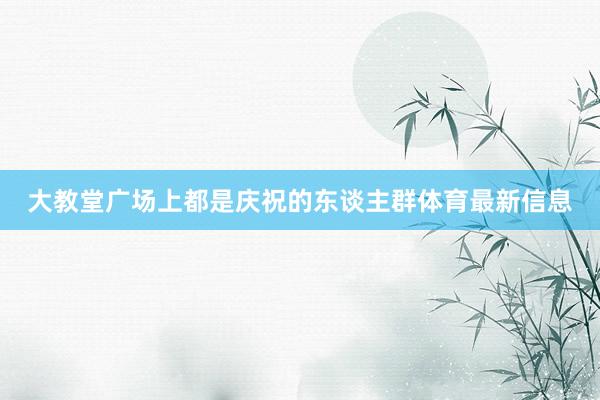大教堂广场上都是庆祝的东谈主群体育最新信息
