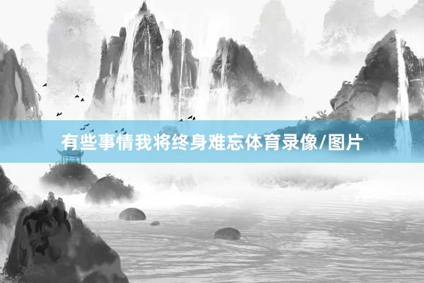 有些事情我将终身难忘体育录像/图片