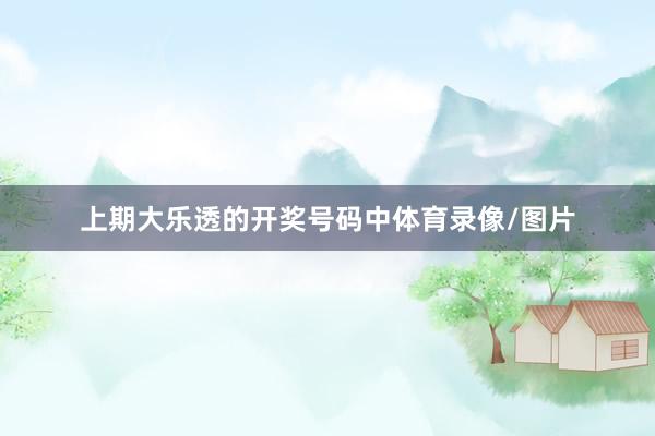 上期大乐透的开奖号码中体育录像/图片