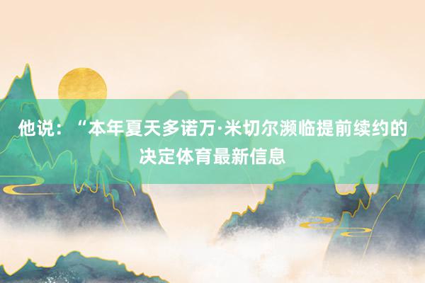 他说：“本年夏天多诺万·米切尔濒临提前续约的决定体育最新信息