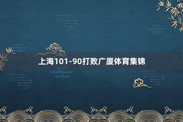 上海101-90打败广厦体育集锦