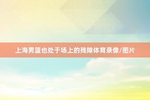 上海男篮也处于场上的残障体育录像/图片
