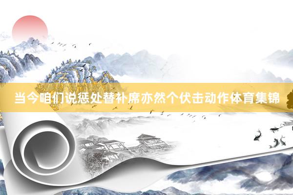 当今咱们说惩处替补席亦然个伏击动作体育集锦