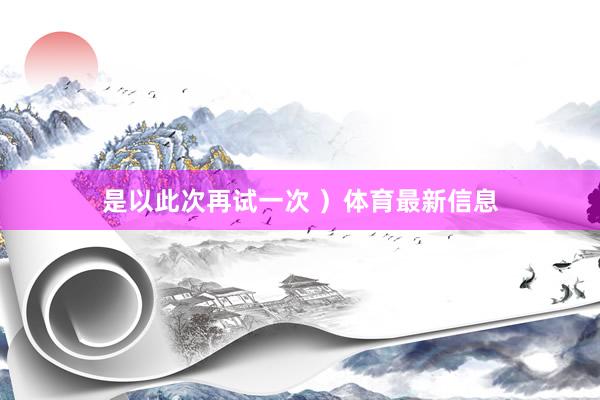 是以此次再试一次 ）体育最新信息