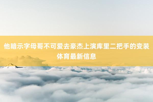 他暗示字母哥不可爱去豪杰上演库里二把手的变装体育最新信息