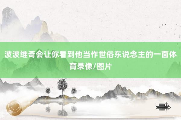波波维奇会让你看到他当作世俗东说念主的一面体育录像/图片