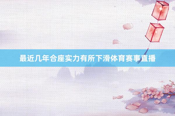 最近几年合座实力有所下滑体育赛事直播