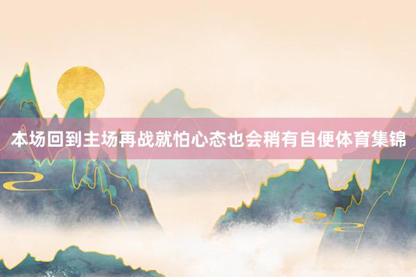 本场回到主场再战就怕心态也会稍有自便体育集锦