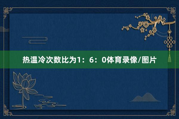 热温冷次数比为1：6：0体育录像/图片