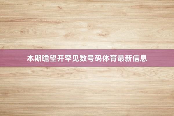 本期瞻望开罕见数号码体育最新信息