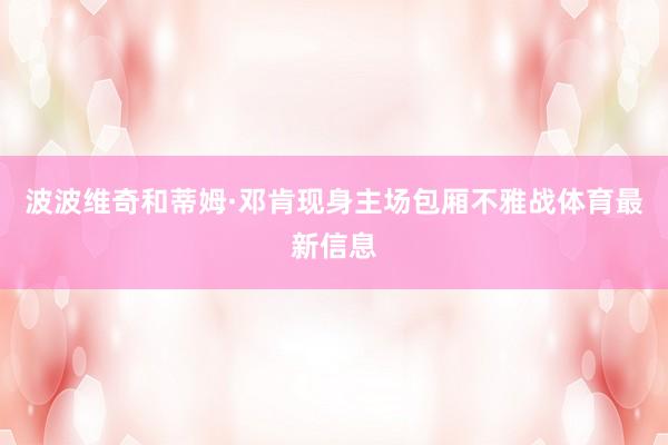 波波维奇和蒂姆·邓肯现身主场包厢不雅战体育最新信息