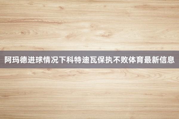 阿玛德进球情况下科特迪瓦保执不败体育最新信息