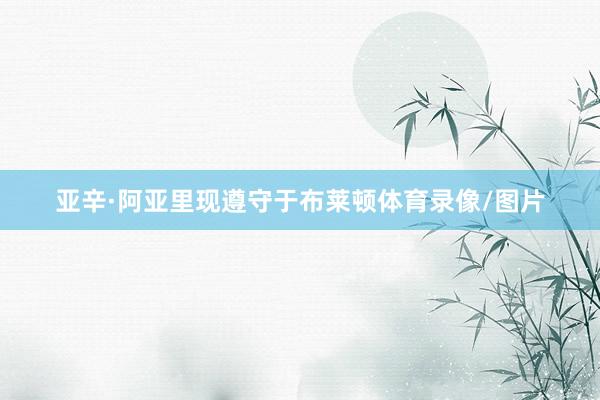 亚辛·阿亚里现遵守于布莱顿体育录像/图片
