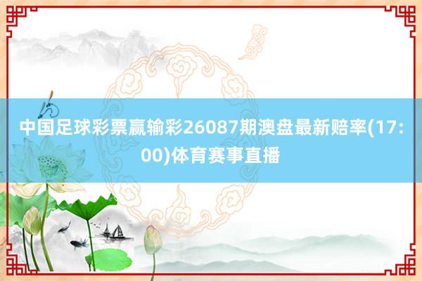 中国足球彩票赢输彩26087期澳盘最新赔率(17:00)体育