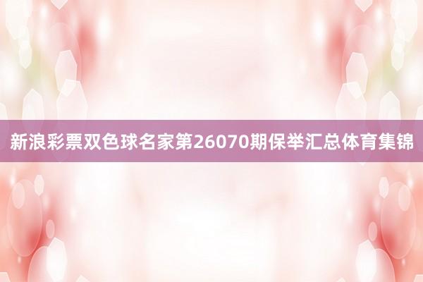 新浪彩票双色球名家第26070期保举汇总体育集锦