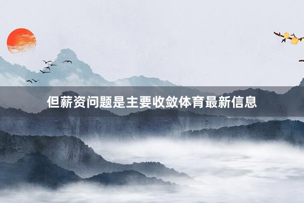但薪资问题是主要收敛体育最新信息