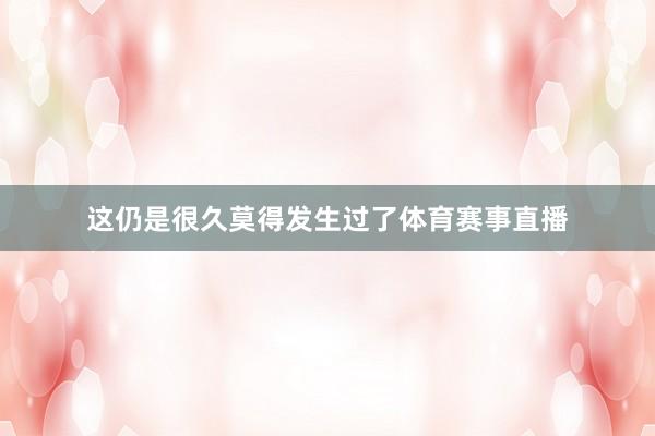 这仍是很久莫得发生过了体育赛事直播