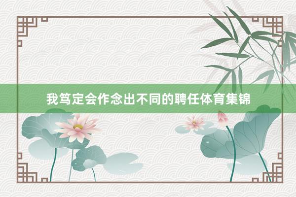 我笃定会作念出不同的聘任体育集锦